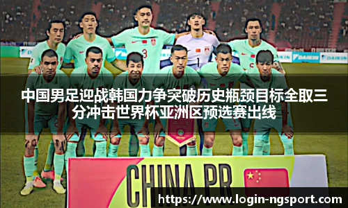 中国男足迎战韩国力争突破历史瓶颈目标全取三分冲击世界杯亚洲区预选赛出线