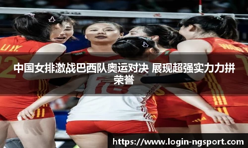 中国女排激战巴西队奥运对决 展现超强实力力拼荣誉