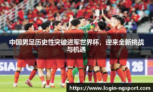 中国男足历史性突破进军世界杯，迎来全新挑战与机遇