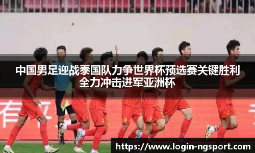 中国男足迎战泰国队力争世界杯预选赛关键胜利全力冲击进军亚洲杯