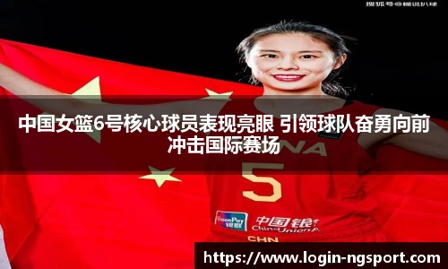 中国女篮6号核心球员表现亮眼 引领球队奋勇向前冲击国际赛场