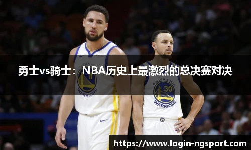 勇士vs骑士：NBA历史上最激烈的总决赛对决