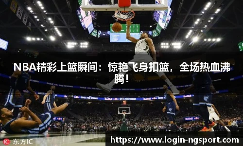 NBA精彩上篮瞬间：惊艳飞身扣篮，全场热血沸腾！