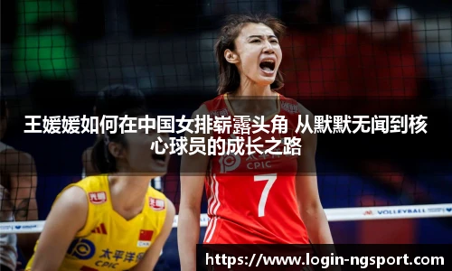 王媛媛如何在中国女排崭露头角 从默默无闻到核心球员的成长之路