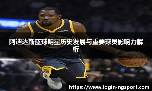 阿迪达斯篮球明星历史发展与重要球员影响力解析