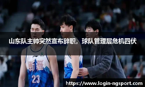山东队主帅突然宣布辞职，球队管理层危机四伏