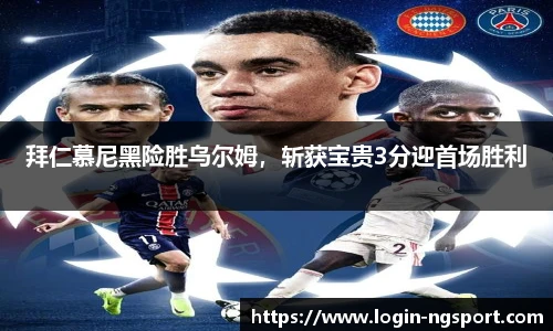 拜仁慕尼黑险胜乌尔姆，斩获宝贵3分迎首场胜利