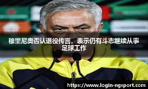 穆里尼奥否认退役传言，表示仍有斗志继续从事足球工作