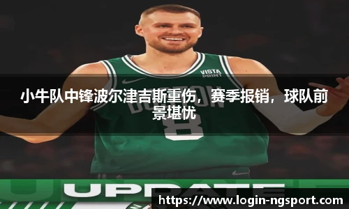 小牛队中锋波尔津吉斯重伤，赛季报销，球队前景堪忧