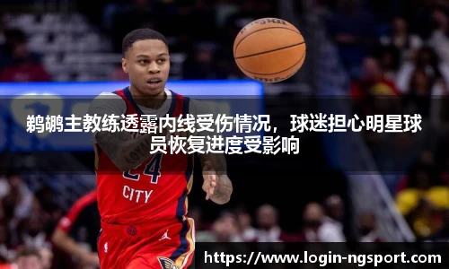 鹈鹕主教练透露内线受伤情况，球迷担心明星球员恢复进度受影响