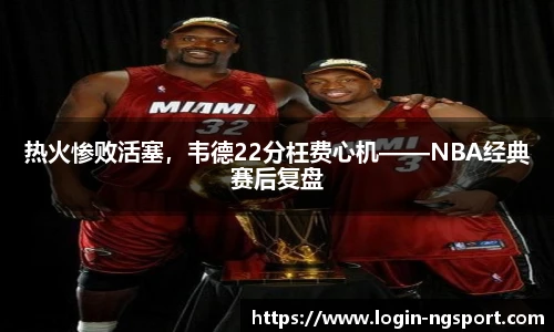 热火惨败活塞，韦德22分枉费心机——NBA经典赛后复盘