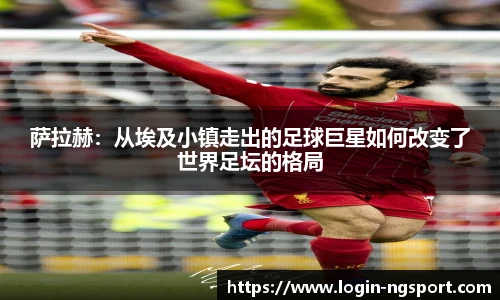 萨拉赫：从埃及小镇走出的足球巨星如何改变了世界足坛的格局