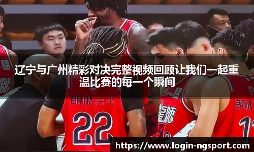 辽宁与广州精彩对决完整视频回顾让我们一起重温比赛的每一个瞬间