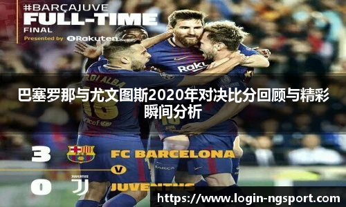巴塞罗那与尤文图斯2020年对决比分回顾与精彩瞬间分析