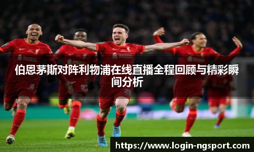 伯恩茅斯对阵利物浦在线直播全程回顾与精彩瞬间分析