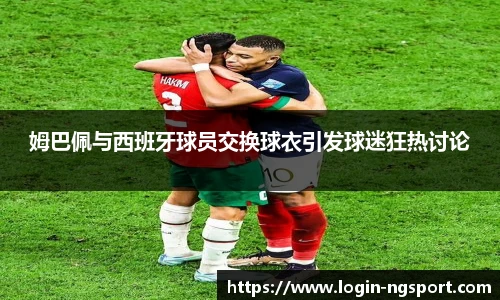 姆巴佩与西班牙球员交换球衣引发球迷狂热讨论