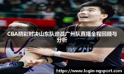 CBA精彩对决山东队迎战广州队直播全程回顾与分析