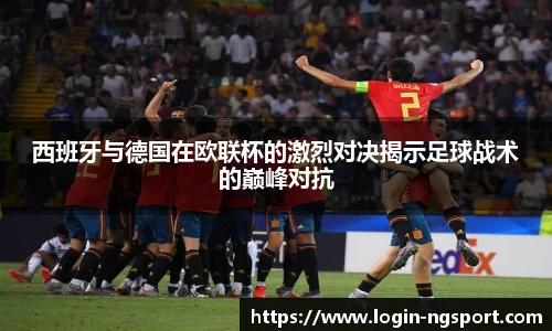 西班牙与德国在欧联杯的激烈对决揭示足球战术的巅峰对抗