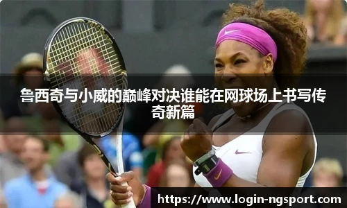 鲁西奇与小威的巅峰对决谁能在网球场上书写传奇新篇